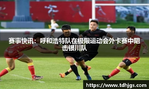 赛事快讯：呼和浩特队在极限运动会外卡赛中阻击银川队