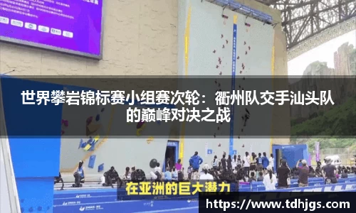 世界攀岩锦标赛小组赛次轮：衢州队交手汕头队的巅峰对决之战
